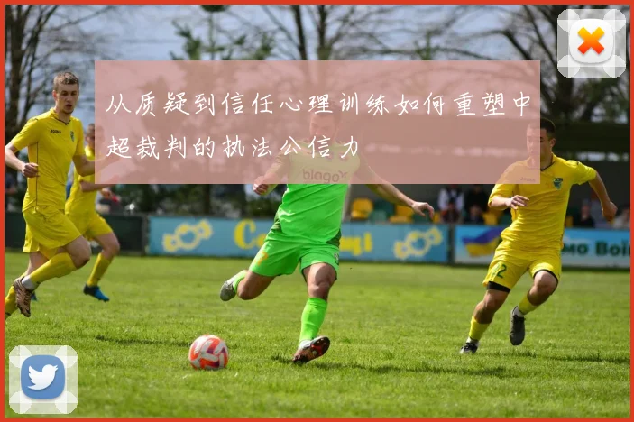 从质疑到信任心理训练如何重塑中超裁判的执法公信力