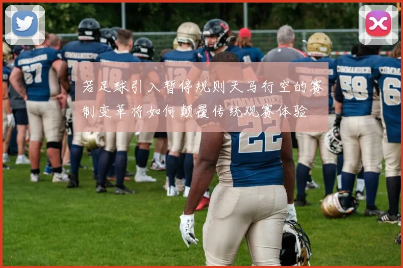 若足球引入暂停规则天马行空的赛制变革将如何颠覆传统观赛体验