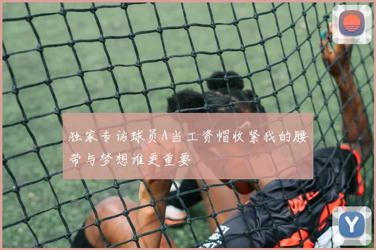 独家专访球员A当工资帽收紧我的腰带与梦想谁更重要
