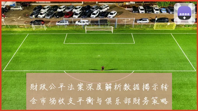 财政公平法案深度解析数据揭示转会市场收支平衡与俱乐部财务策略博弈