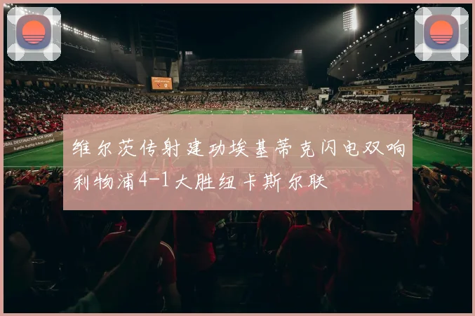 维尔茨传射建功埃基蒂克闪电双响利物浦4-1大胜纽卡斯尔联